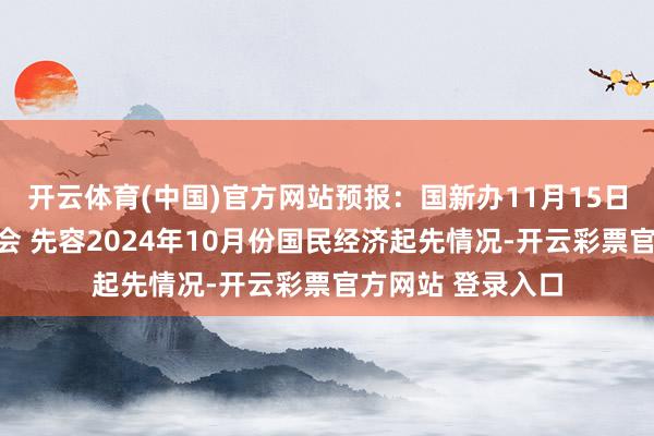 开云体育(中国)官方网站预报：国新办11月15日将举行新闻发布会 先容2024年10月份国民经济起先情况-开云彩票官方网站 登录入口