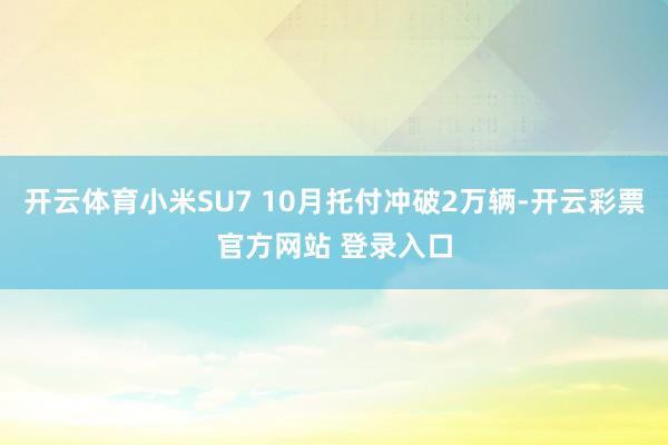开云体育小米SU7 10月托付冲破2万辆-开云彩票官方网站 登录入口