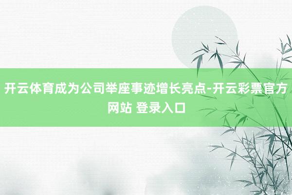 开云体育成为公司举座事迹增长亮点-开云彩票官方网站 登录入口