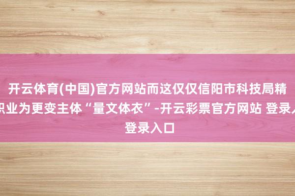 开云体育(中国)官方网站而这仅仅信阳市科技局精确职业为更变主体“量文体衣”-开云彩票官方网站 登录入口