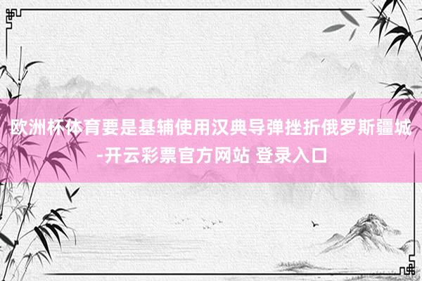 欧洲杯体育要是基辅使用汉典导弹挫折俄罗斯疆城-开云彩票官方网站 登录入口