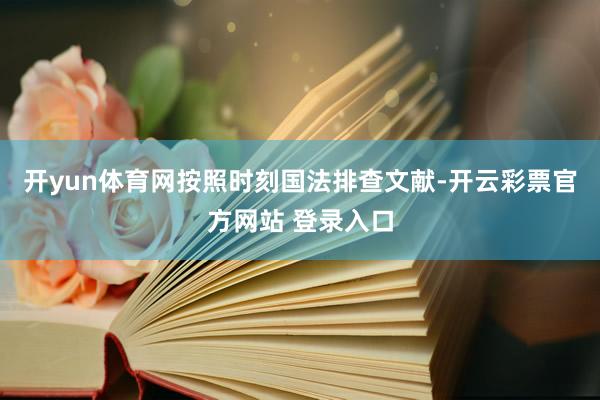 开yun体育网按照时刻国法排查文献-开云彩票官方网站 登录入口