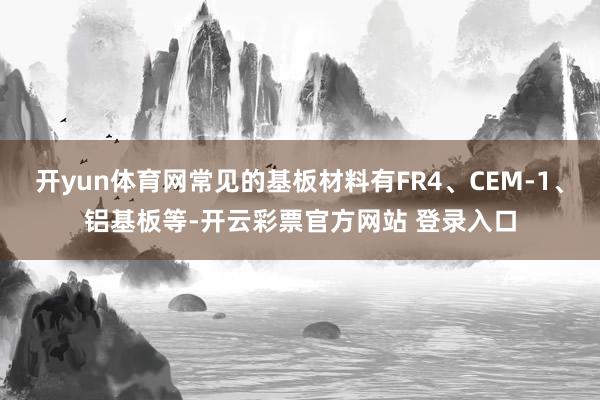 开yun体育网常见的基板材料有FR4、CEM-1、铝基板等-开云彩票官方网站 登录入口