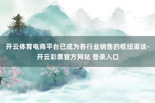 开云体育电商平台已成为各行业销售的枢纽渠谈-开云彩票官方网站 登录入口