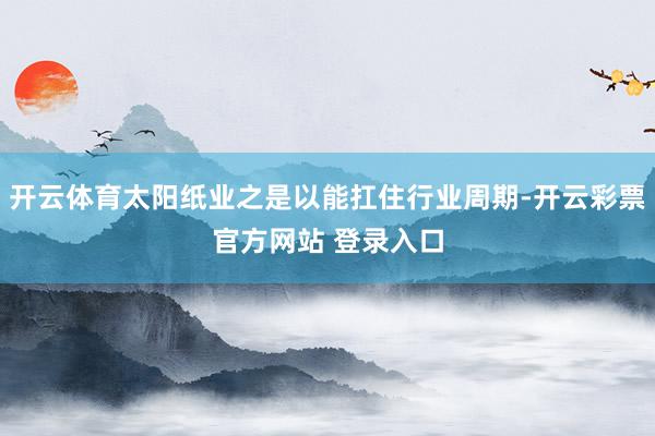 开云体育太阳纸业之是以能扛住行业周期-开云彩票官方网站 登录入口