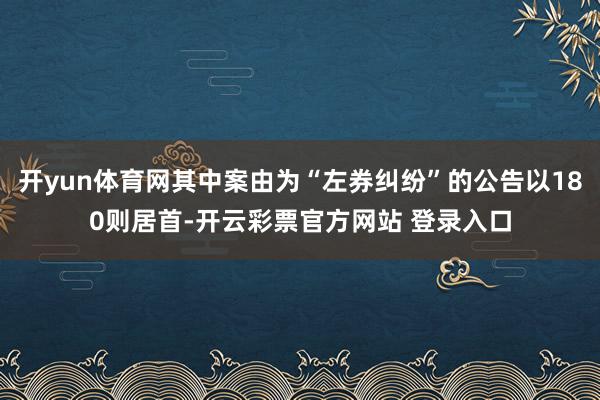 开yun体育网其中案由为“左券纠纷”的公告以180则居首-开云彩票官方网站 登录入口