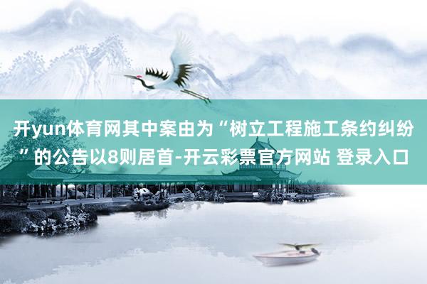 开yun体育网其中案由为“树立工程施工条约纠纷”的公告以8则居首-开云彩票官方网站 登录入口