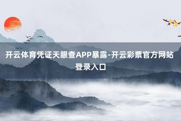 开云体育凭证天眼查APP暴露-开云彩票官方网站 登录入口