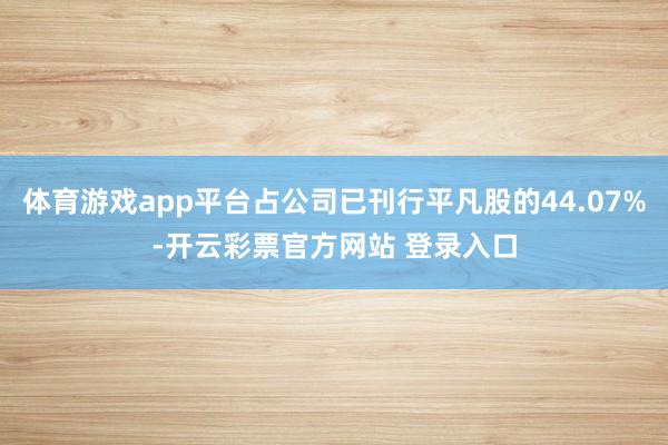 体育游戏app平台占公司已刊行平凡股的44.07%-开云彩票官方网站 登录入口