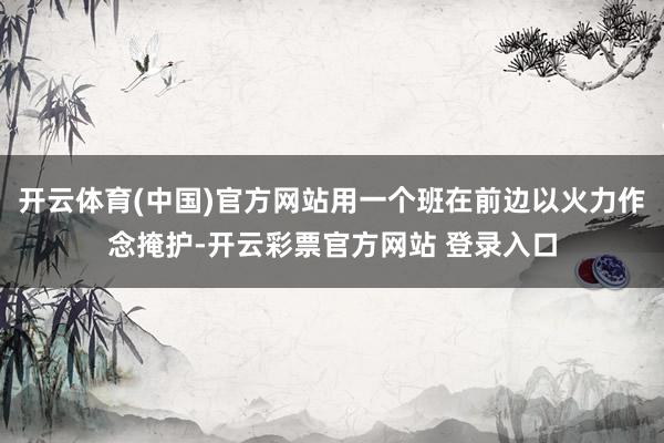 开云体育(中国)官方网站用一个班在前边以火力作念掩护-开云彩票官方网站 登录入口
