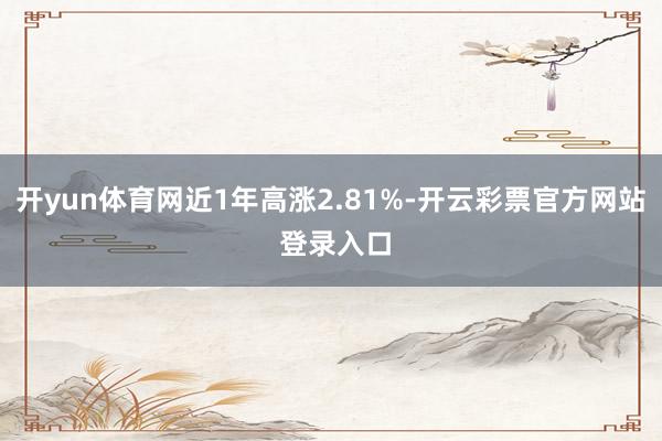 开yun体育网近1年高涨2.81%-开云彩票官方网站 登录入口