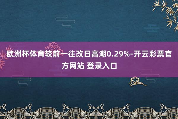 欧洲杯体育较前一往改日高潮0.29%-开云彩票官方网站 登录入口