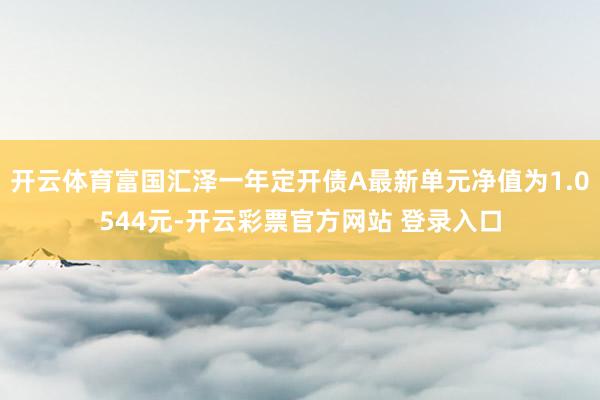 开云体育富国汇泽一年定开债A最新单元净值为1.0544元-开云彩票官方网站 登录入口