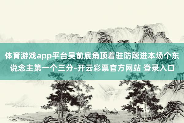 体育游戏app平台吴前底角顶着驻防飚进本场个东说念主第一个三分-开云彩票官方网站 登录入口