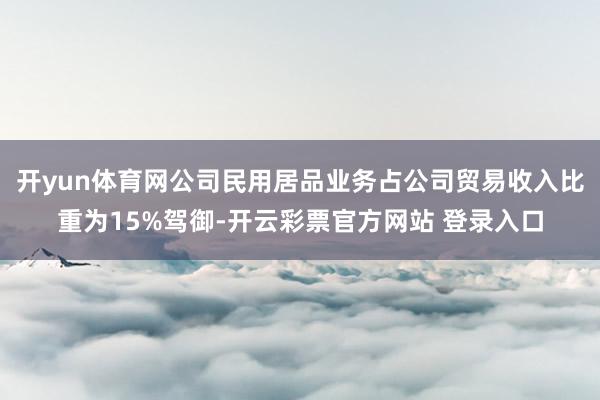 开yun体育网公司民用居品业务占公司贸易收入比重为15%驾御-开云彩票官方网站 登录入口