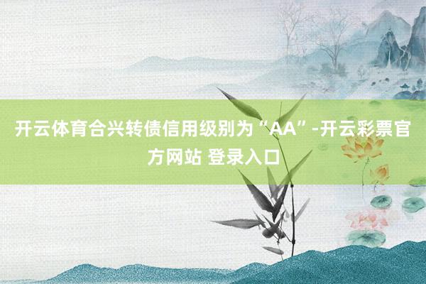 开云体育合兴转债信用级别为“AA”-开云彩票官方网站 登录入口