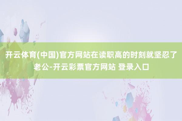 开云体育(中国)官方网站在读职高的时刻就坚忍了老公-开云彩票官方网站 登录入口