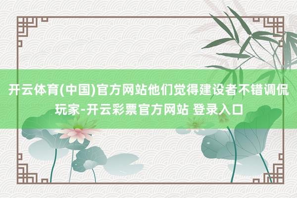 开云体育(中国)官方网站他们觉得建设者不错调侃玩家-开云彩票官方网站 登录入口