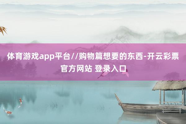 体育游戏app平台//购物篇想要的东西-开云彩票官方网站 登录入口