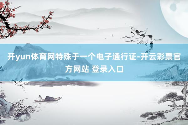 开yun体育网特殊于一个电子通行证-开云彩票官方网站 登录入口