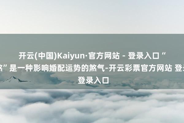 开云(中国)Kaiyun·官方网站 - 登录入口“驳婚煞”是一种影响婚配运势的煞气-开云彩票官方网站 登录入口