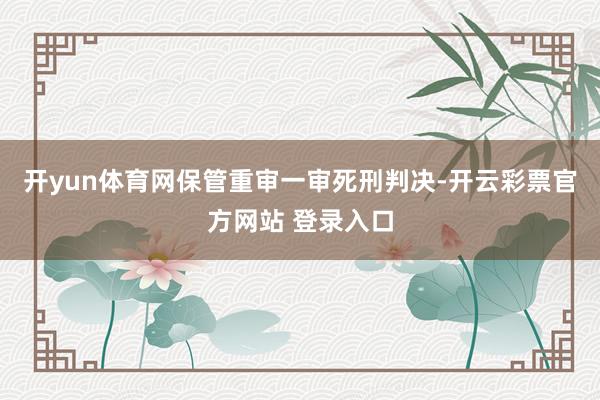 开yun体育网保管重审一审死刑判决-开云彩票官方网站 登录入口