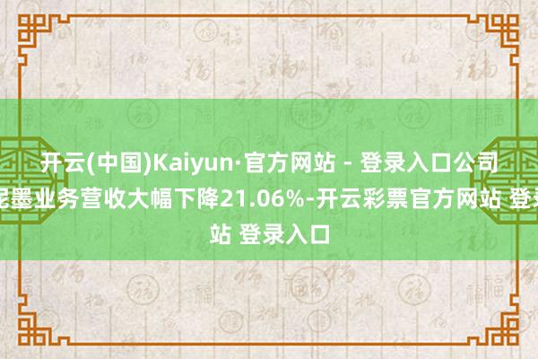 开云(中国)Kaiyun·官方网站 - 登录入口公司凹印泥墨业务营收大幅下降21.06%-开云彩票官方网站 登录入口