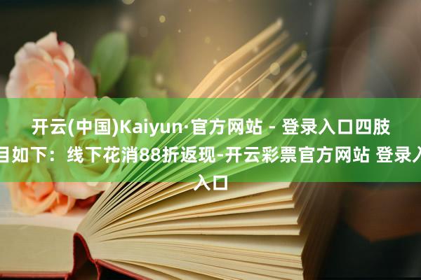 开云(中国)Kaiyun·官方网站 - 登录入口四肢细目如下：线下花消88折返现-开云彩票官方网站 登录入口