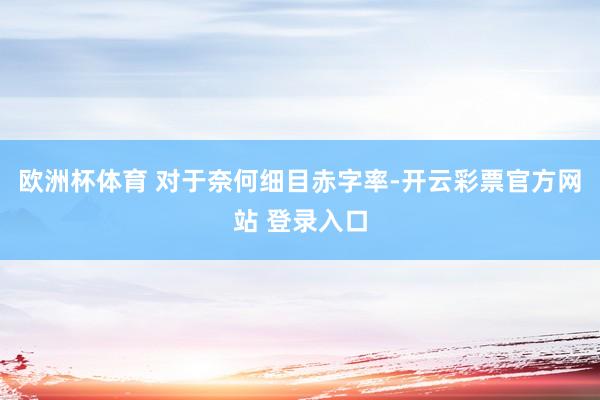 欧洲杯体育 对于奈何细目赤字率-开云彩票官方网站 登录入口