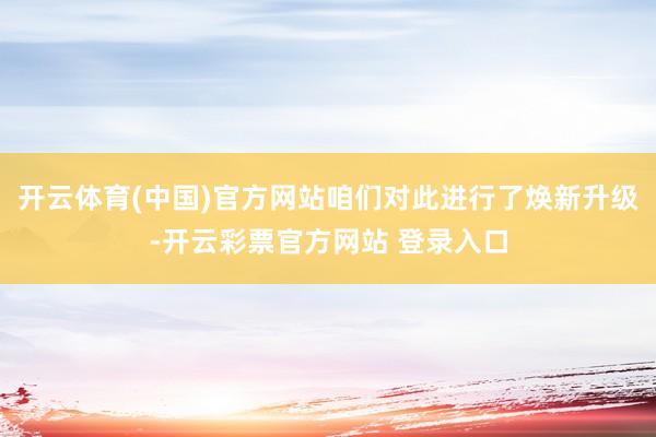 开云体育(中国)官方网站咱们对此进行了焕新升级-开云彩票官方网站 登录入口