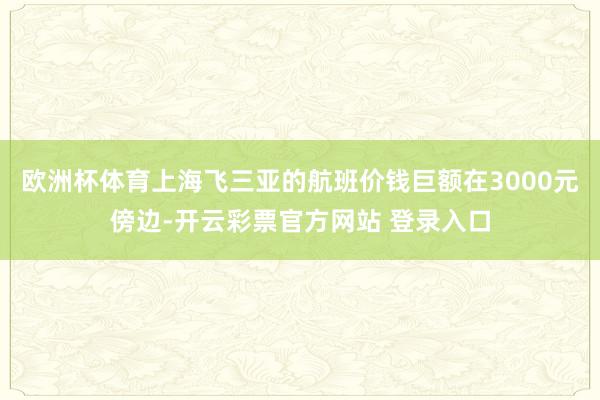 欧洲杯体育上海飞三亚的航班价钱巨额在3000元傍边-开云彩票官方网站 登录入口