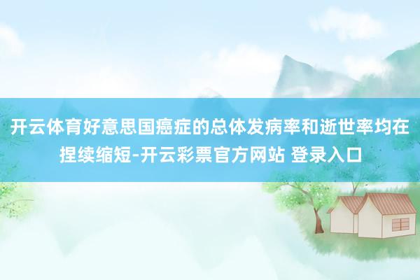 开云体育好意思国癌症的总体发病率和逝世率均在捏续缩短-开云彩票官方网站 登录入口