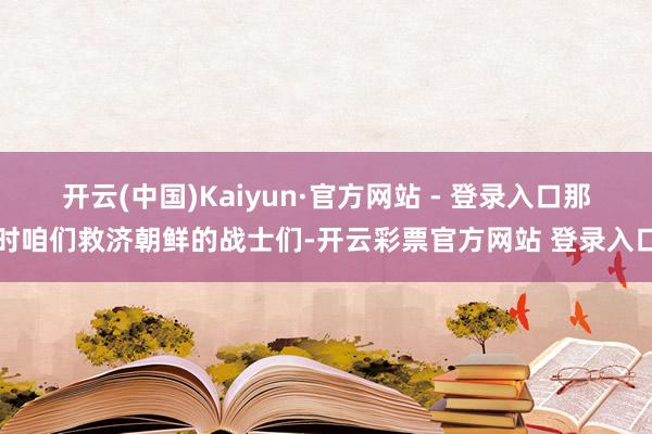 开云(中国)Kaiyun·官方网站 - 登录入口那时咱们救济朝鲜的战士们-开云彩票官方网站 登录入口