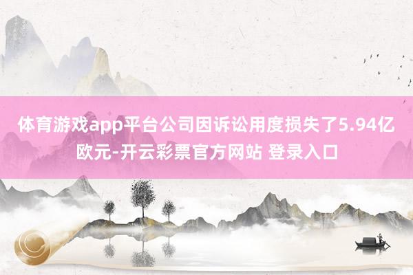 体育游戏app平台公司因诉讼用度损失了5.94亿欧元-开云彩票官方网站 登录入口