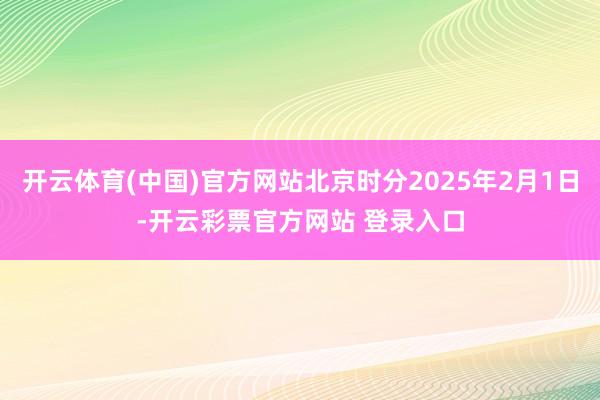开云体育(中国)官方网站北京时分2025年2月1日-开云彩票官方网站 登录入口