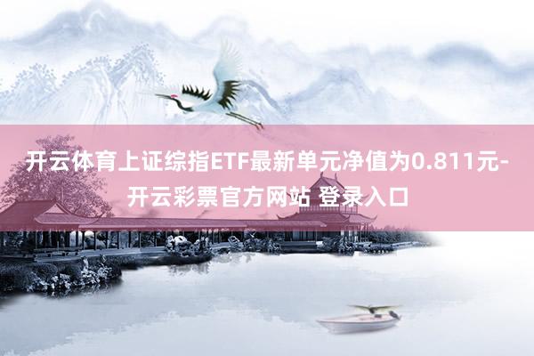 开云体育上证综指ETF最新单元净值为0.811元-开云彩票官方网站 登录入口