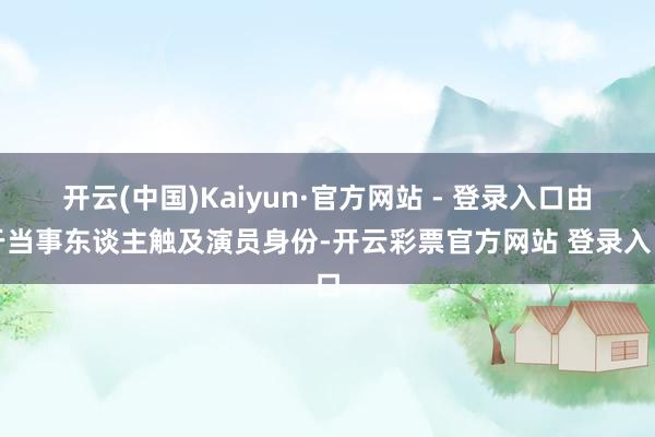 开云(中国)Kaiyun·官方网站 - 登录入口由于当事东谈主触及演员身份-开云彩票官方网站 登录入口
