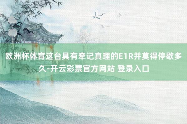 欧洲杯体育这台具有牵记真理的E1R并莫得停歇多久-开云彩票官方网站 登录入口