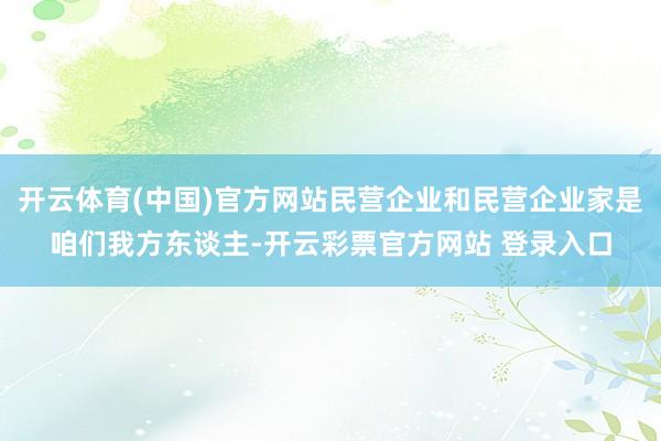 开云体育(中国)官方网站民营企业和民营企业家是咱们我方东谈主-开云彩票官方网站 登录入口