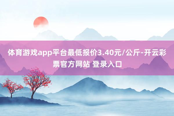 体育游戏app平台最低报价3.40元/公斤-开云彩票官方网站 登录入口