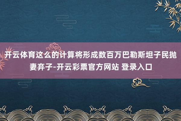 开云体育这么的计算将形成数百万巴勒斯坦子民抛妻弃子-开云彩票官方网站 登录入口