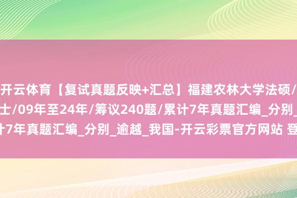 开云体育【复试真题反映+汇总】福建农林大学法硕/福建农林大学法律硕士/09年至24年/筹议240题/累计7年真题汇编_分别_逾越_我国-开云彩票官方网站 登录入口