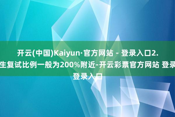 开云(中国)Kaiyun·官方网站 - 登录入口2.调剂生复试比例一般为200%附近-开云彩票官方网站 登录入口