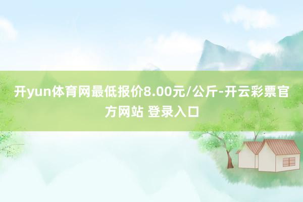 开yun体育网最低报价8.00元/公斤-开云彩票官方网站 登录入口