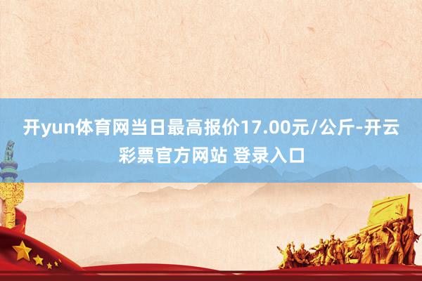 开yun体育网当日最高报价17.00元/公斤-开云彩票官方网站 登录入口