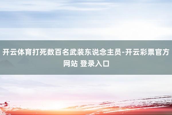 开云体育打死数百名武装东说念主员-开云彩票官方网站 登录入口