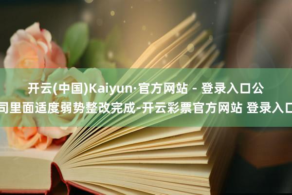 开云(中国)Kaiyun·官方网站 - 登录入口公司里面适度弱势整改完成-开云彩票官方网站 登录入口
