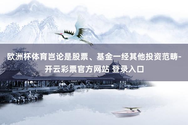 欧洲杯体育岂论是股票、基金一经其他投资范畴-开云彩票官方网站 登录入口