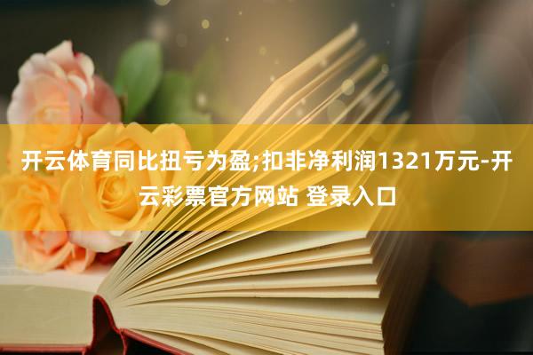 开云体育同比扭亏为盈;扣非净利润1321万元-开云彩票官方网站 登录入口