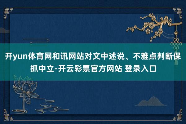 开yun体育网和讯网站对文中述说、不雅点判断保抓中立-开云彩票官方网站 登录入口